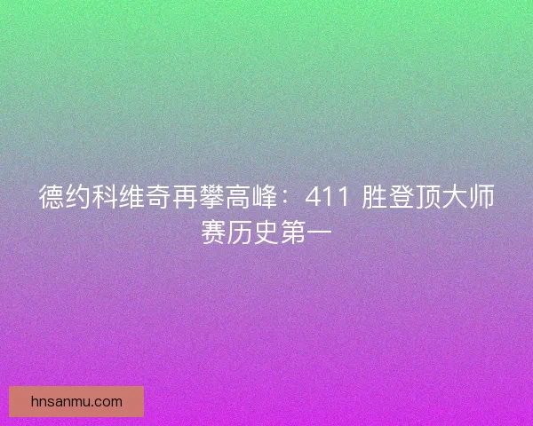 德约科维奇再攀高峰：411 胜登顶大师赛历史第一