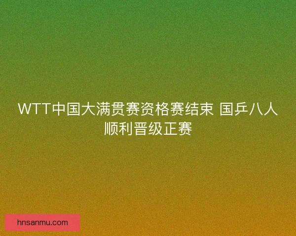 WTT中国大满贯赛资格赛结束 国乒八人顺利晋级正赛