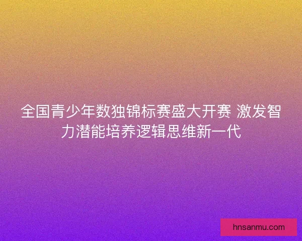 全国青少年数独锦标赛盛大开赛 激发智力潜能培养逻辑思维新一代