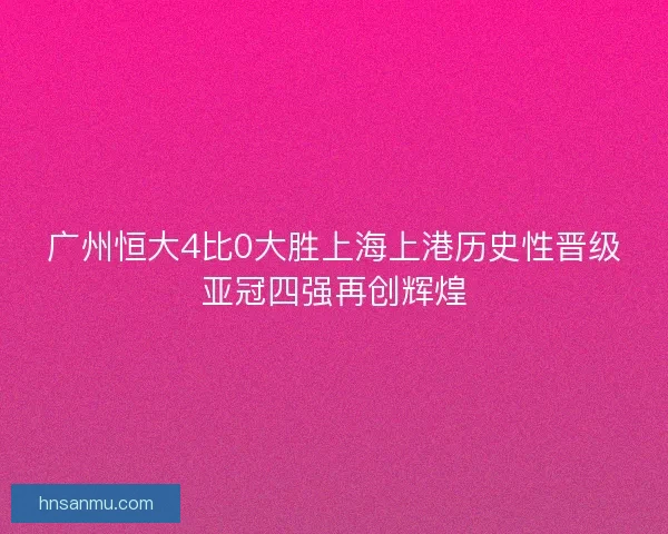 广州恒大4比0大胜上海上港历史性晋级亚冠四强再创辉煌