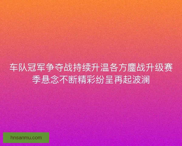 车队冠军争夺战持续升温各方鏖战升级赛季悬念不断精彩纷呈再起波澜