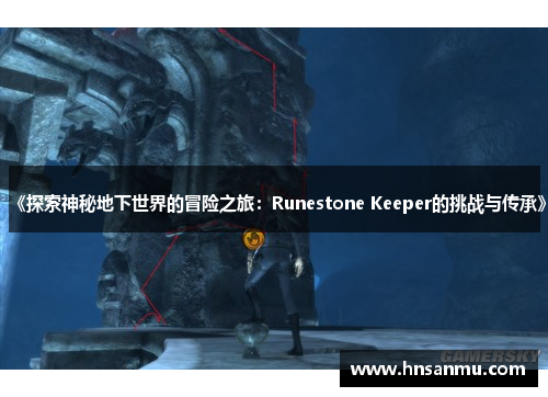 《探索神秘地下世界的冒险之旅：Runestone Keeper的挑战与传承》