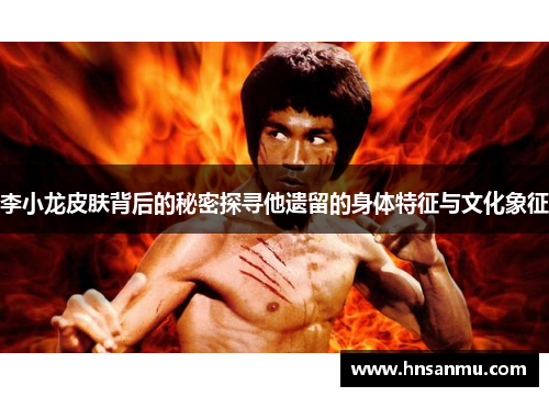 李小龙皮肤背后的秘密探寻他遗留的身体特征与文化象征