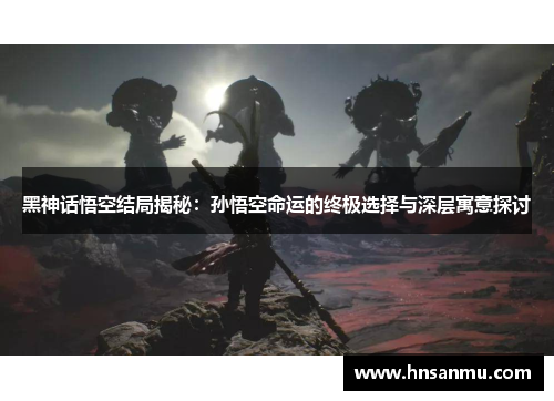 黑神话悟空结局揭秘：孙悟空命运的终极选择与深层寓意探讨